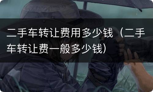 二手车转让费用多少钱（二手车转让费一般多少钱）