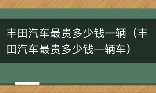 丰田汽车最贵多少钱一辆（丰田汽车最贵多少钱一辆车）