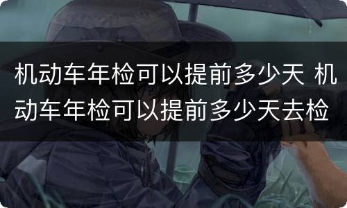 机动车年检可以提前多少天 机动车年检可以提前多少天去检车
