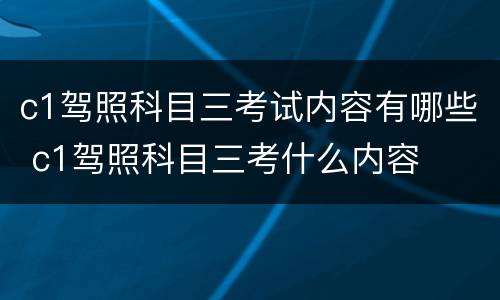 c1驾照科目三考试内容有哪些 c1驾照科目三考什么内容