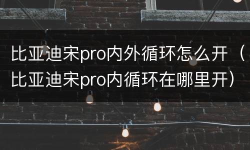 比亚迪宋pro内外循环怎么开（比亚迪宋pro内循环在哪里开）