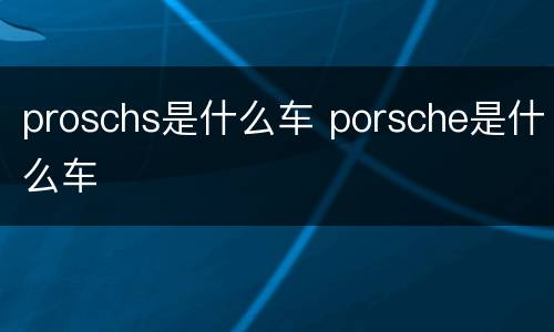 proschs是什么车 porsche是什么车