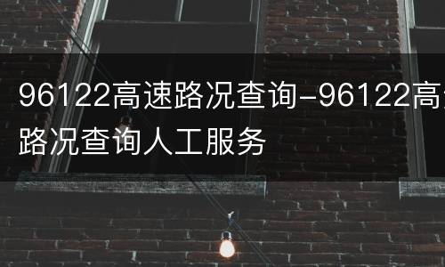 96122高速路况查询-96122高速路况查询人工服务