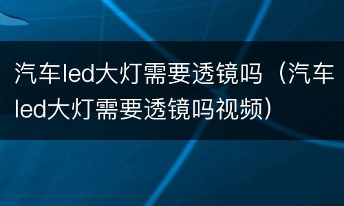 汽车led大灯需要透镜吗（汽车led大灯需要透镜吗视频）