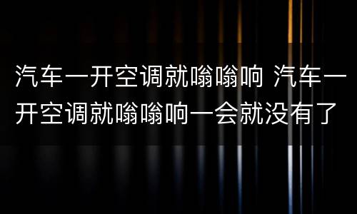 汽车一开空调就嗡嗡响 汽车一开空调就嗡嗡响一会就没有了