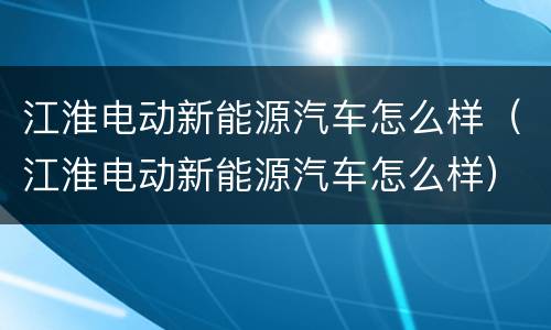 江淮电动新能源汽车怎么样（江淮电动新能源汽车怎么样）