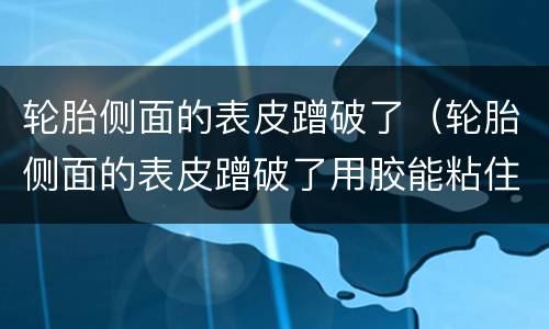 轮胎侧面的表皮蹭破了（轮胎侧面的表皮蹭破了用胶能粘住吗）