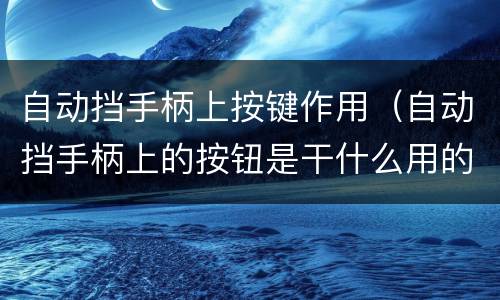 自动挡手柄上按键作用（自动挡手柄上的按钮是干什么用的）