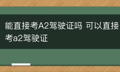 能直接考A2驾驶证吗 可以直接考a2驾驶证