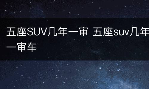 五座SUV几年一审 五座suv几年一审车