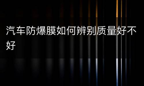 汽车防爆膜如何辨别质量好不好