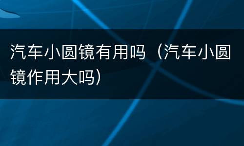 汽车小圆镜有用吗（汽车小圆镜作用大吗）