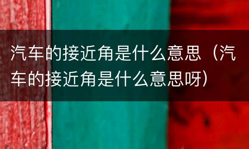 汽车的接近角是什么意思（汽车的接近角是什么意思呀）