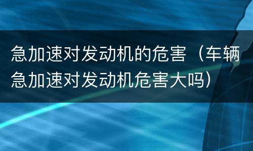 急加速对发动机的危害（车辆急加速对发动机危害大吗）