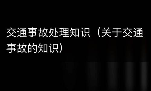 交通事故处理知识（关于交通事故的知识）