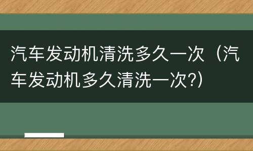 汽车发动机清洗多久一次（汽车发动机多久清洗一次?）