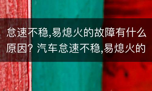 怠速不稳,易熄火的故障有什么原因? 汽车怠速不稳,易熄火的故障有什么原因?