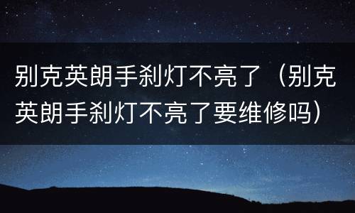 别克英朗手刹灯不亮了（别克英朗手刹灯不亮了要维修吗）
