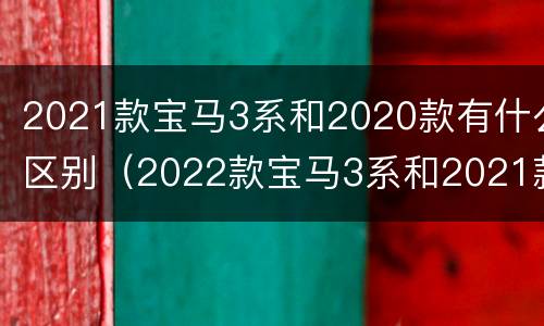 2021款宝马3系和2020款有什么区别（2022款宝马3系和2021款的区别）