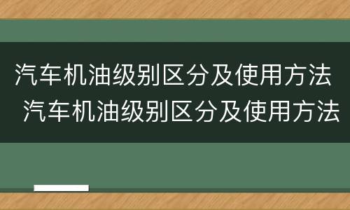 汽车机油级别区分及使用方法 汽车机油级别区分及使用方法图解