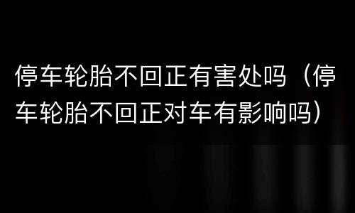 停车轮胎不回正有害处吗（停车轮胎不回正对车有影响吗）
