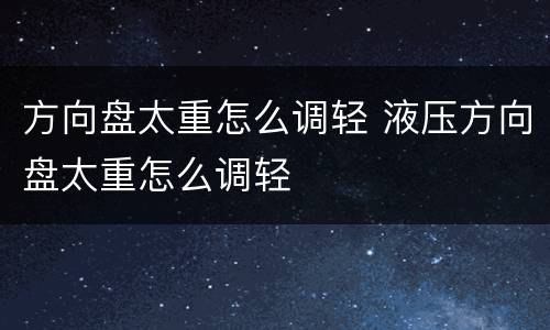 方向盘太重怎么调轻 液压方向盘太重怎么调轻