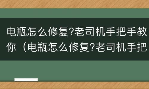 电瓶怎么修复?老司机手把手教你（电瓶怎么修复?老司机手把手教你开）