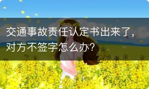 交通事故责任认定书出来了，对方不签字怎么办?