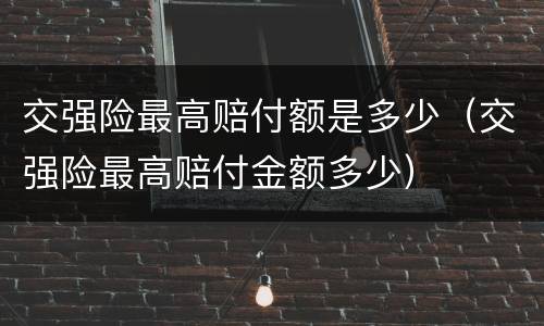 交强险最高赔付额是多少（交强险最高赔付金额多少）