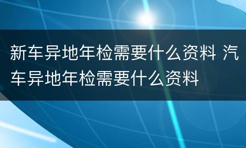 新车异地年检需要什么资料 汽车异地年检需要什么资料