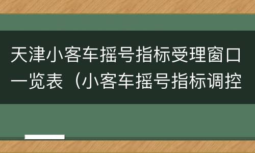 天津小客车摇号指标受理窗口一览表（小客车摇号指标调控管理信息系统天津）