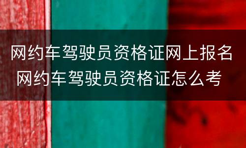 网约车驾驶员资格证网上报名 网约车驾驶员资格证怎么考