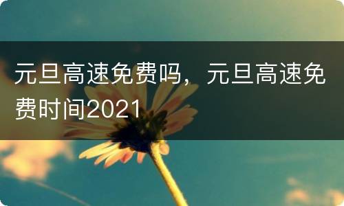 元旦高速免费吗，元旦高速免费时间2021