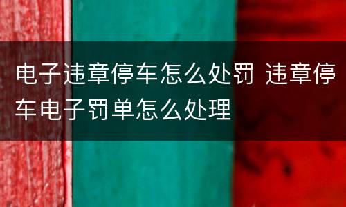 电子违章停车怎么处罚 违章停车电子罚单怎么处理