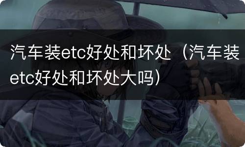 汽车装etc好处和坏处（汽车装etc好处和坏处大吗）