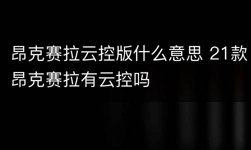 昂克赛拉云控版什么意思 21款昂克赛拉有云控吗