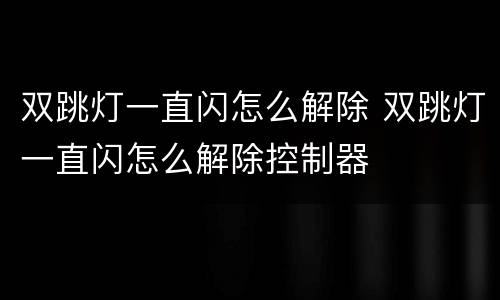 双跳灯一直闪怎么解除 双跳灯一直闪怎么解除控制器