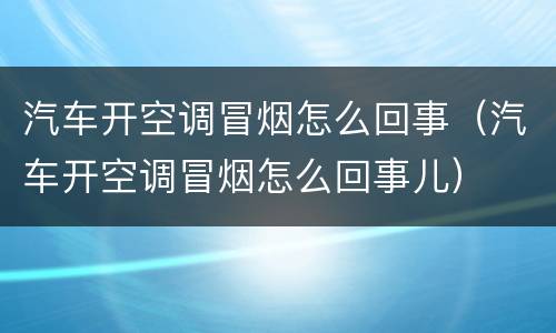 汽车开空调冒烟怎么回事（汽车开空调冒烟怎么回事儿）