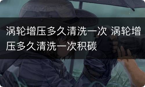 涡轮增压多久清洗一次 涡轮增压多久清洗一次积碳