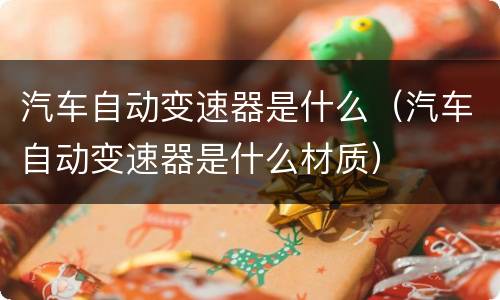 汽车自动变速器是什么（汽车自动变速器是什么材质）