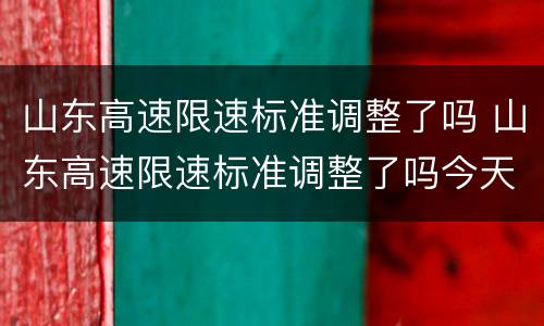 山东高速限速标准调整了吗 山东高速限速标准调整了吗今天