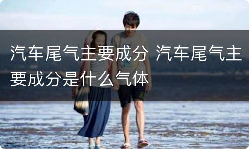 汽车尾气主要成分 汽车尾气主要成分是什么气体