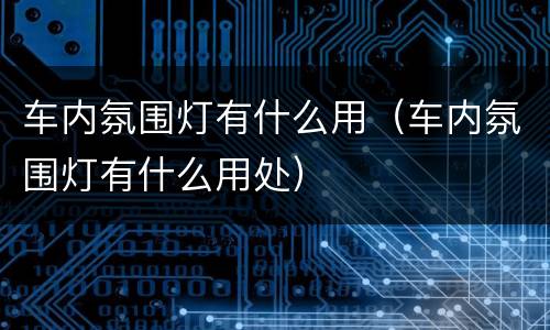 车内氛围灯有什么用（车内氛围灯有什么用处）