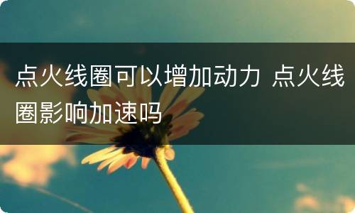 点火线圈可以增加动力 点火线圈影响加速吗