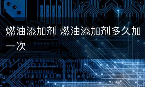 燃油添加剂 燃油添加剂多久加一次