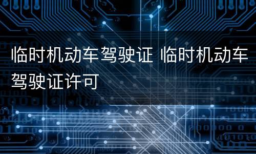 临时机动车驾驶证 临时机动车驾驶证许可