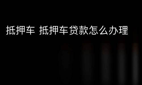抵押车 抵押车贷款怎么办理