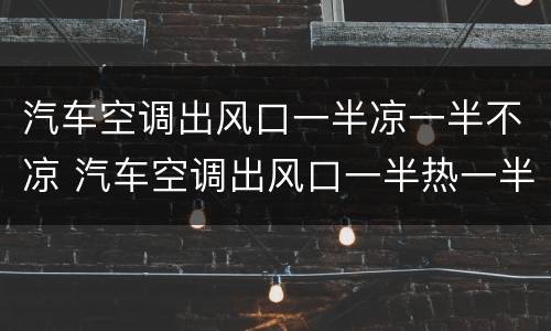 汽车空调出风口一半凉一半不凉 汽车空调出风口一半热一半凉