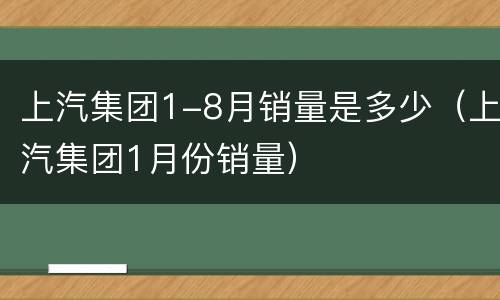 上汽集团1-8月销量是多少（上汽集团1月份销量）