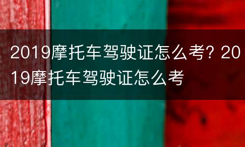 2019摩托车驾驶证怎么考? 2019摩托车驾驶证怎么考